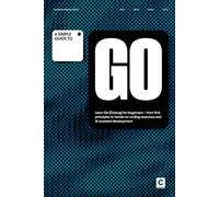 A Simple Guide to Go: Learn Go (Golang) for beginners - from first principles to hands-on coding exercises and AI-assisted development (Simple Guides ... & Development in an AI-Enabled World)