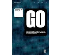 A Simple Guide to Go: Learn Go (Golang) for beginners - from first principles to hands-on coding exercises and AI-assisted development (Simple Guides ... & Development in an AI-Enabled World)
