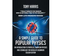 A SIMPLE GUIDE TO POPULAR PHYSICS (COLOUR EDITION): AN INTRODUCTION TO PARTICLES, QUANTUM PHYSICS AND COSMOLOGY FOR ABSOLUTE BEGINNERS