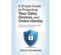A Simple Guide to Protecting Your Data, Devices, and Online Identity: A Beginner’s Roadmap to Online Security, Data Protection, and Privacy