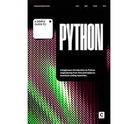 A Simple Guide to Python: A beginners introduction to Python engineering from first principles to practical programming exercises. (Simple Guides to Coding & Software Engineering)