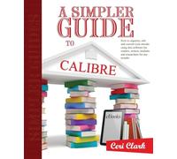 A Simpler Guide to Calibre: How to organize, edit and convert your eBooks using free software for readers, writers, students and researchers for any eReader: Volume 3 (Simpler Guides)