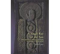 A Single Ray of the Sun: Religious Speculation in Early Ireland: 3 (Celtic Studies Publications)