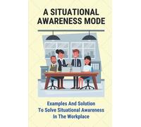 A Situational Awareness Mode: Examples And Solution To Solve Situational Awareness In The Workplace: How Can You Improve Situational Awareness At Work