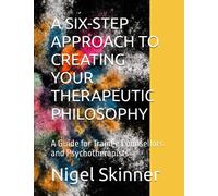 A SIX-STEP APPROACH TO CREATING YOUR THERAPEUTIC PHILOSOPHY: A Guide for Trainee Counsellors and Psychotherapists