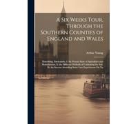 A Six Weeks Tour, Through the Southern Counties of England and Wales: Describing, Particularly, I. the Present State of Agriculture and Manufactures. ... Success Attending Some Late Experiments On Va
