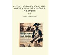 A Sketch of the Life of Brig. Gen. Francis Marion and a History of His Brigade (Classic Books)