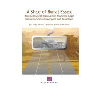 A Slice of Rural Essex : Archaeological Discoveries from the A120 between Stansted Airport and Braintree