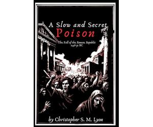 A Slow and Secret Poison: The Fall of the Roman Republic 146-31 BC: 1 (Legends and Legacies: A History of Europe from the Fall of the Roman Republic to the Fourth Crusade in Seven Volumes)