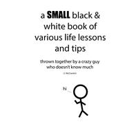 A Small Black & White Book of Various Life Lessons and Tips: thrown together by a crazy guy who doesn't know much