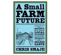A Small Farm Future: Making the Case for a Society Built Around Local Economies, Self-Provisioning, Agricultural Diversity, and a Shared Earth