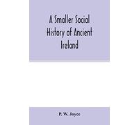 A smaller social history of ancient Ireland, treating of the government, military system, and law; religion, learning, and art; trades, industries, ... domestic life, of the ancient Irish people