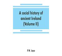 A social history of ancient Ireland: treating of the government, military system, and law; religion, learning, and art; trades, industries, and ... life, of the ancient Irish people (Volume II)