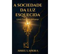 A SOCIEDADE DA LUZ ESQUECIDA: Livro 1 da Saga Arkanor