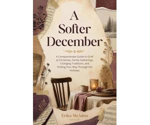 A Softer December: A Compassionate Guide to Grief at Christmas, Family Gatherings, Changing Traditions, and Finding Your Way Through the Holidays