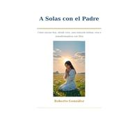 A solas con el Padre: Cómo iniciar hoy, desde cero, una relación íntima, viva y transformadora con Dios (Crecimiento Espiritual)