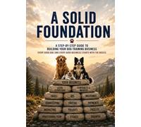 A Solid Foundation: A Step-by-Step Guide to Building Your Dog Training Business: Every Good Dog (and Every Good Business) Starts With the Basics
