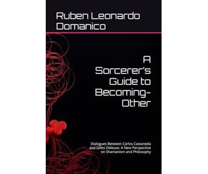 A Sorcerer’s Guide to Becoming-Other: Dialogues Between Carlos Castaneda and Gilles Deleuze: A New Perspective on Shamanism and Philosophy