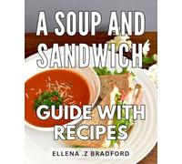 A Soup And Sandwich Guide With Recipes: Delicious Pairings for Savory Soups and Delectable Sandwiches - A Mouthwatering Culinary Journey
