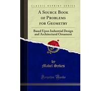 A Source Book of Problems for Geometry (Classic Reprint): Based Upon Industrial Design and Architectural Ornament: Based Upon Industrial Design and Architectural Ornament (Classic Reprint)