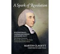 A Spark of Revolution: William Small, Thomas Jefferson and James Watt: The Curious Connection Between the American Revolution and the Industrial Revolution
