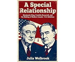 A Special Relationship Mackenzie King, Franklin Roosevelt, and the Making of Modern Canada-U.S. Relations
