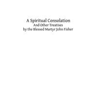 A Spiritual Consolation: And Other Treatises by the Blessed Martyr John Fisher