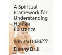 A Spiritual Framework for Understanding Human Existence: Why am I HERE???