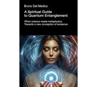 A Spiritual Guide to Quantum Entanglement: When science meets metaphysics. Towards a new conception of existence (Quantum Physics and Metaphysics. Texts by Bruno Del Medico in English. (ING))