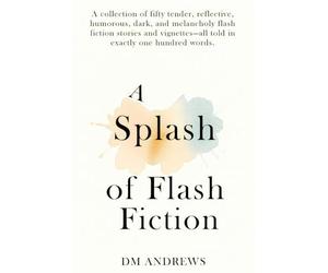 A Splash of Flash Fiction: A collection of fifty tender, reflective, humorous, dark, and melancholy flash fiction stories and vignettes-all told in exactly one hundred words