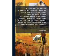 A Standard History of Champaign County Illinois: An Authentic Narrative of the Past, With Particular Attention to the Modern era in the Commercial, ... the People, With Family Lineage and Memoirs