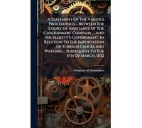 A Statement Of The Various Proceedings ... Between The Court Of Assistants Of The Clockmakers' Company ... And His Majesty's Government, In Relation ... ... Subsequent To The 5th Of March, 1832