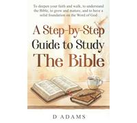 A Step-by-Step Guide to Study the Bible: To deepen your faith and walk, to understand the Bible, to grow and mature, and to have a solid foundation on the Word of God