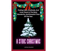 A STOIC CHRISTMAS: Finding Calm, Gratitude, And Inner Peace In The Most Wonderful, And Stressful Time Of The Year (THE STOIC LIFE SERIES: A practical guide to live a calm and peaceful life)