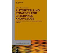 A Storytelling Strategy for Enterprise Knowledge: Building Narrative in an Organizational Context (Knowledge Services)