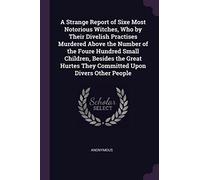 A Strange Report of Sixe Most Notorious Witches, Who by Their Divelish Practises Murdered Above the Number of the Foure Hundred Small Children, ... They Committed Upon Divers Other People