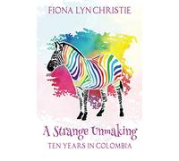 A Strange Unmaking: Ten Years in Colombia