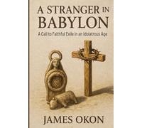 A STRANGER IN BABYLON: A Call to Faithful Exile in an Idolatrous Age