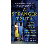 A Stranger Truth - Lessons in Love,Leadership,and Courage from India's Sex Workers