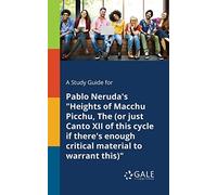 A Study Guide for Pablo Neruda's "Heights of Macchu Picchu, The (or Just Canto XII of This Cycle If There's Enough Critical Material to Warrant This)"