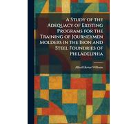 A Study of the Adequacy of Existing Programs for the Training of Journeymen Molders in the Iron and Steel Foundries of Philadelphia