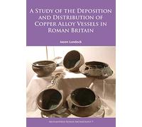 A Study of the Deposition and Distribution of Copper Alloy Vessels in Roman Britain: 9 (Archaeopress Roman Archaeology)