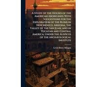 A Study of the Houses of the American Aborigines; With Suggestions for the Exploration of the Ruins in New Mexico, Arizona, the Valley of the San ... the Auspices of the Archæological Institute