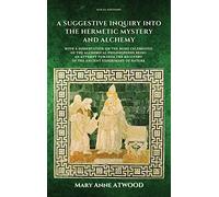 A Suggestive Inquiry into the Hermetic Mystery and Alchemy: with a dissertation on the more celebrated of the Alchemical Philosophers being an attempt ... recovery of the ancient experiment of Nature