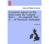 A Summer Sojourn on the East Coast. by "Luberta" ... Part I. ... at Lowestoft. Part II. ... at Yarmouth. Illustrated.