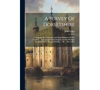 A Survey Of Dorsetshire: Containing The Antiquities And Natural History Of That County. ... And A Copious Genealogical Account Of Three Hundred Of The Principal Families. ... By ... Mr. Coker,