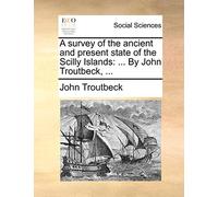 A Survey of the Ancient and Present State of the Scilly Islands: ... by John Troutbeck, ...