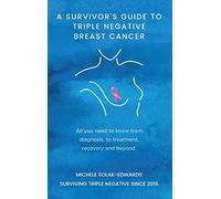 A Survivor's Guide To Triple Negative Breast Cancer: All you need to know from diagnosis, to treatment, recovery and beyond.
