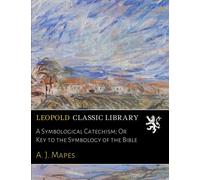A Symbological Catechism; Or Key to the Symbology of the Bible