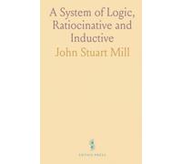 A System of Logic, Ratiocinative and Inductive: Being a Connected View of the Principles of Evidence, Methods of Scientific Investigation